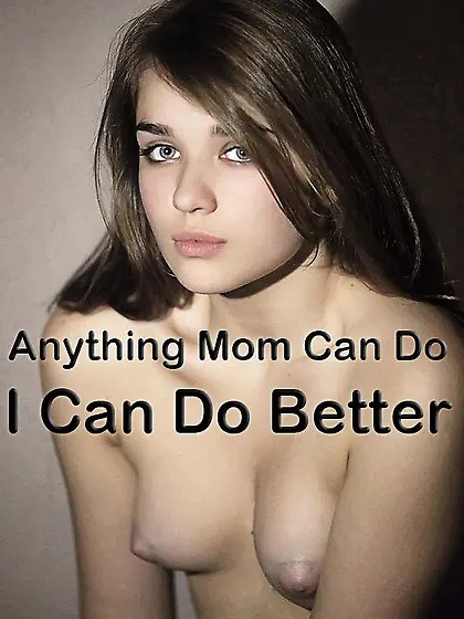 Anything mom can do,  I can do better